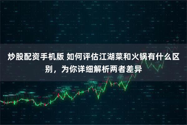 炒股配资手机版 如何评估江湖菜和火锅有什么区别，为你详细解析两者差异