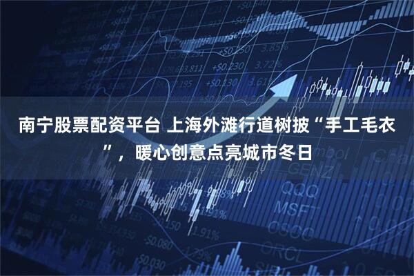南宁股票配资平台 上海外滩行道树披“手工毛衣”，暖心创意点亮城市冬日