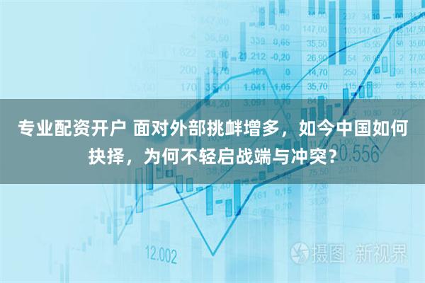 专业配资开户 面对外部挑衅增多，如今中国如何抉择，为何不轻启战端与冲突？