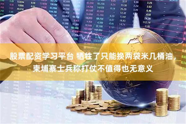 股票配资学习平台 牺牲了只能换两袋米几桶油，柬埔寨士兵称打仗不值得也无意义