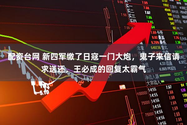 配资台网 新四军缴了日寇一门大炮，鬼子来信请求送还，王必成的回复太霸气
