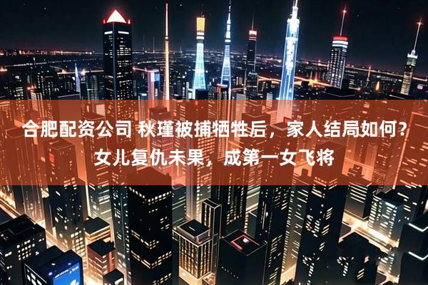 合肥配资公司 秋瑾被捕牺牲后，家人结局如何？女儿复仇未果，成第一女飞将