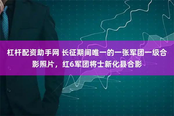杠杆配资助手网 长征期间唯一的一张军团一级合影照片，红6军团将士新化县合影
