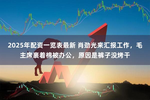 2025年配资一览表最新 肖劲光来汇报工作，毛主席裹着棉被办公，原因是裤子没烤干