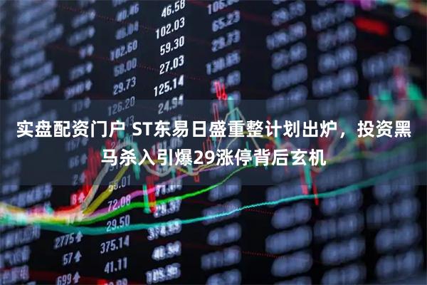 实盘配资门户 ST东易日盛重整计划出炉，投资黑马杀入引爆29涨停背后玄机
