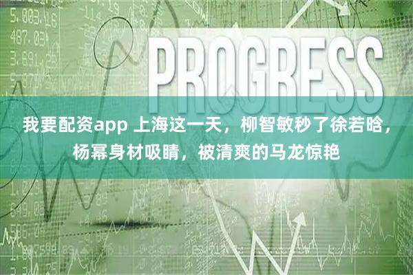 我要配资app 上海这一天，柳智敏秒了徐若晗，杨幂身材吸睛，被清爽的马龙惊艳