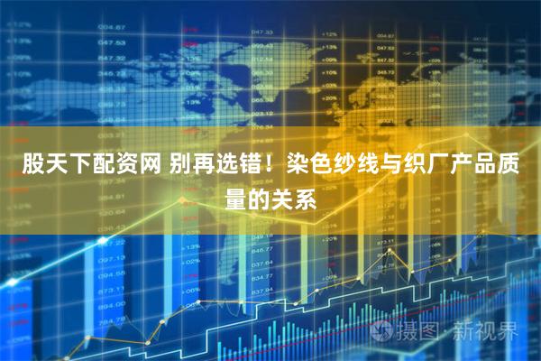 股天下配资网 别再选错！染色纱线与织厂产品质量的关系