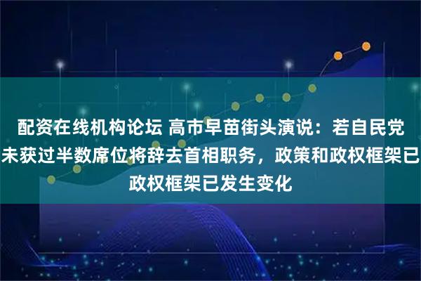 配资在线机构论坛 高市早苗街头演说：若自民党与维新会未获过半数席位将辞去首相职务，政策和政权框架已发生变化