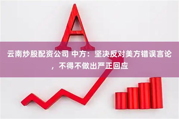 云南炒股配资公司 中方：坚决反对美方错误言论，不得不做出严正回应
