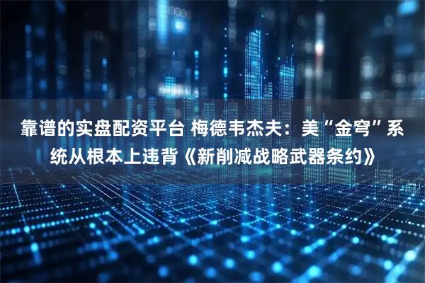 靠谱的实盘配资平台 梅德韦杰夫：美“金穹”系统从根本上违背《新削减战略武器条约》