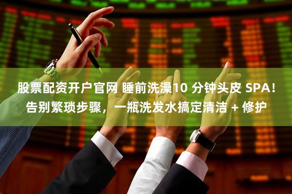股票配资开户官网 睡前洗澡10 分钟头皮 SPA！告别繁琐步骤，一瓶洗发水搞定清洁 + 修护