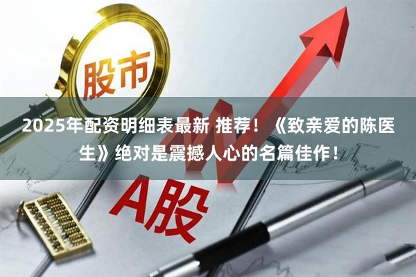 2025年配资明细表最新 推荐！《致亲爱的陈医生》绝对是震撼人心的名篇佳作！