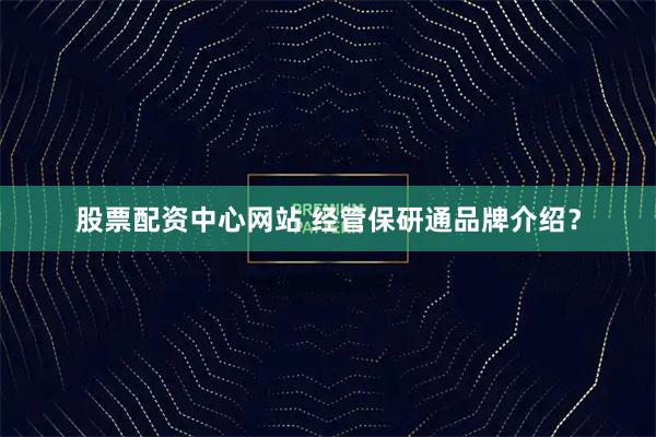 股票配资中心网站 经管保研通品牌介绍？