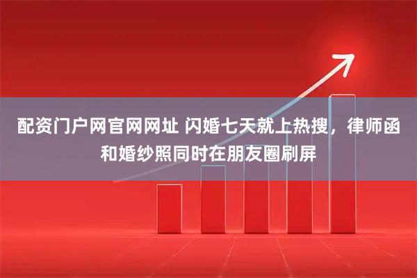 配资门户网官网网址 闪婚七天就上热搜，律师函和婚纱照同时在朋友圈刷屏