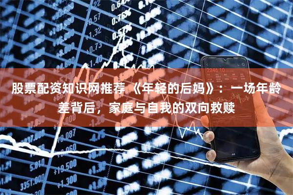 股票配资知识网推荐 《年轻的后妈》：一场年龄差背后，家庭与自我的双向救赎
