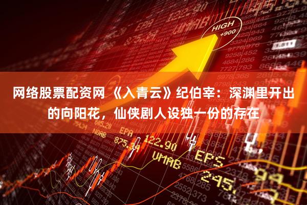 网络股票配资网 《入青云》纪伯宰：深渊里开出的向阳花，仙侠剧人设独一份的存在