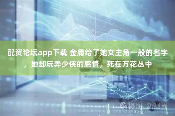 配资论坛app下载 金庸给了她女主角一般的名字，她却玩弄少侠的感情，死在万花丛中