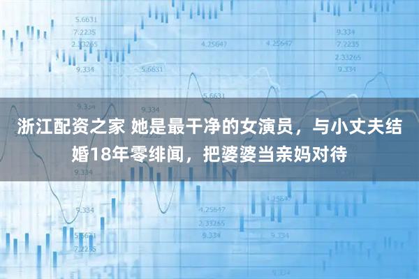 浙江配资之家 她是最干净的女演员，与小丈夫结婚18年零绯闻，把婆婆当亲妈对待