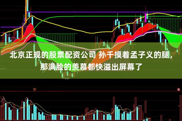 北京正规的股票配资公司 孙千摸着孟子义的腿，那满脸的羡慕都快溢出屏幕了