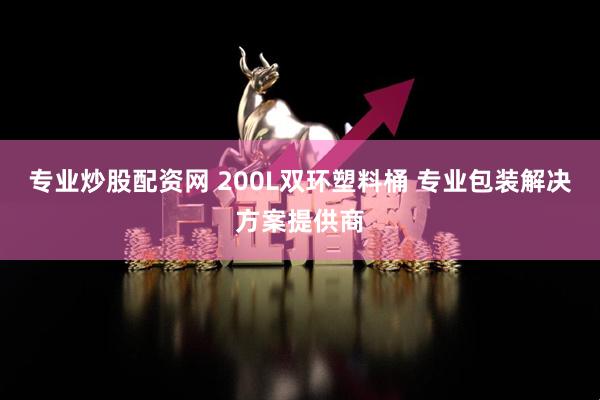 专业炒股配资网 200L双环塑料桶 专业包装解决方案提供商