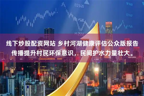 线下炒股配资网站 乡村河湖健康评估公众版报告传播提升村民环保意识，民间护水力量壮大。