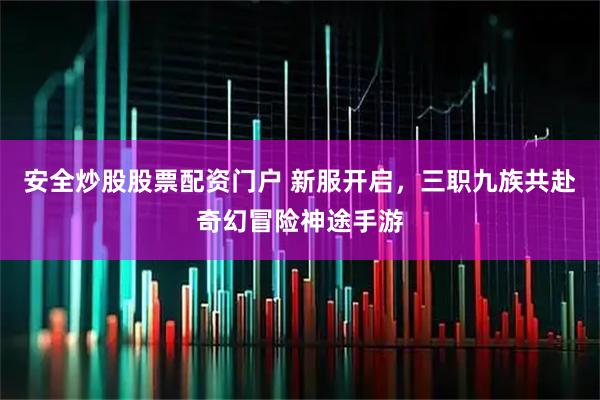 安全炒股股票配资门户 新服开启，三职九族共赴奇幻冒险神途手游