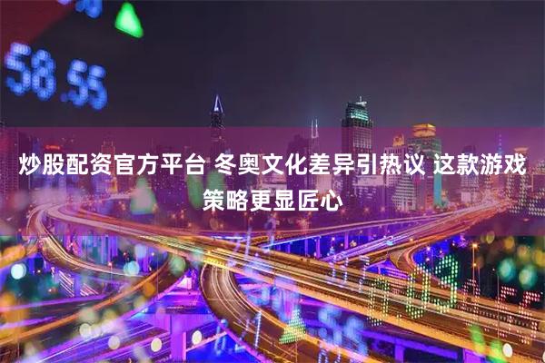 炒股配资官方平台 冬奥文化差异引热议 这款游戏策略更显匠心