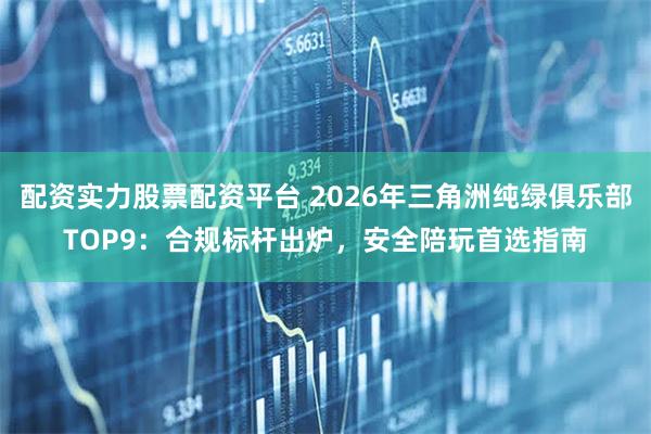 配资实力股票配资平台 2026年三角洲纯绿俱乐部TOP9：合规标杆出炉，安全陪玩首选指南