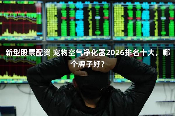 新型股票配资 宠物空气净化器2026排名十大，哪个牌子好？