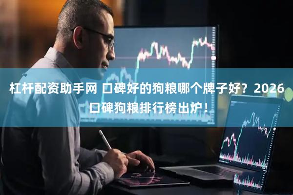 杠杆配资助手网 口碑好的狗粮哪个牌子好？2026 口碑狗粮排行榜出炉！