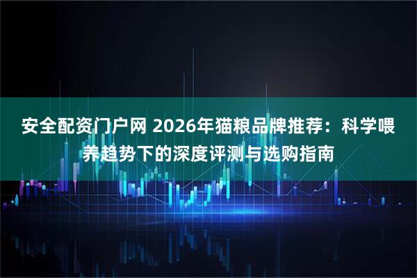 安全配资门户网 2026年猫粮品牌推荐：科学喂养趋势下的深度评测与选购指南