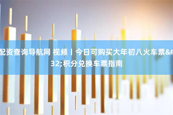 配资查询导航网 视频丨今日可购买大年初八火车票 积分兑换车票指南
