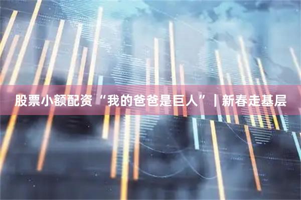 股票小额配资 “我的爸爸是巨人”｜新春走基层