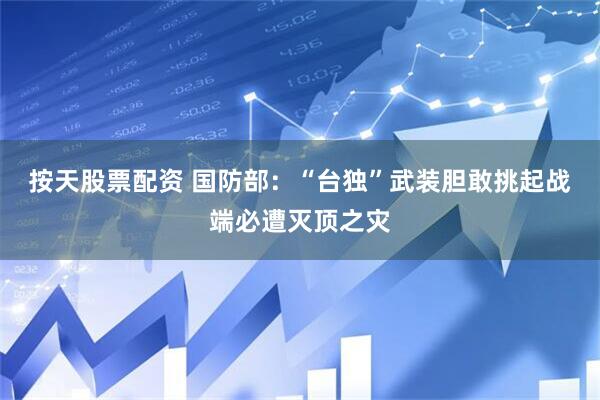 按天股票配资 国防部：“台独”武装胆敢挑起战端必遭灭顶之灾