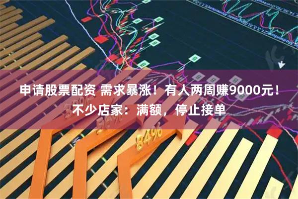 申请股票配资 需求暴涨！有人两周赚9000元！不少店家：满额，停止接单