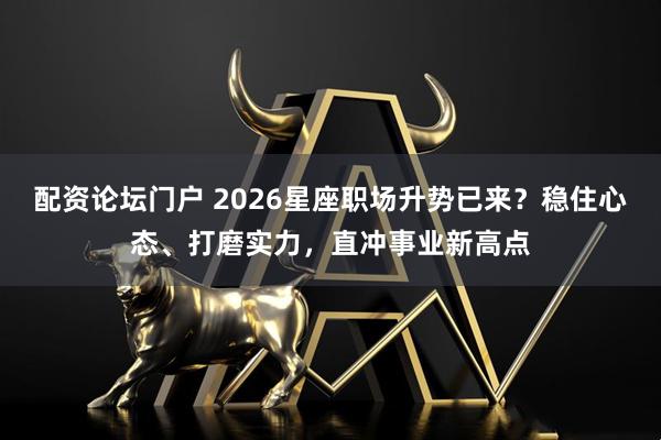 配资论坛门户 2026星座职场升势已来？稳住心态、打磨实力，直冲事业新高点