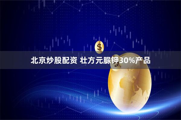 北京炒股配资 壮方元脲钾30%产品