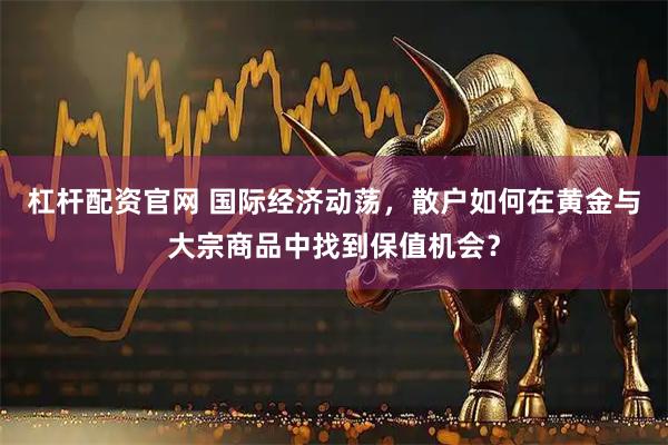 杠杆配资官网 国际经济动荡，散户如何在黄金与大宗商品中找到保值机会？