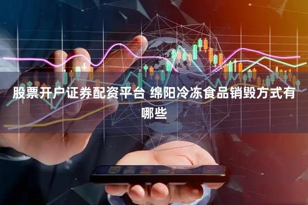 股票开户证券配资平台 绵阳冷冻食品销毁方式有哪些