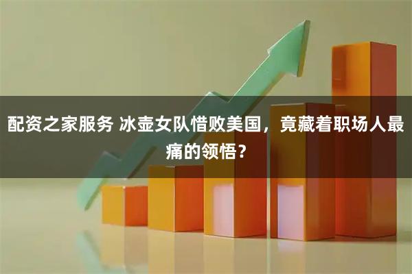 配资之家服务 冰壶女队惜败美国，竟藏着职场人最痛的领悟？