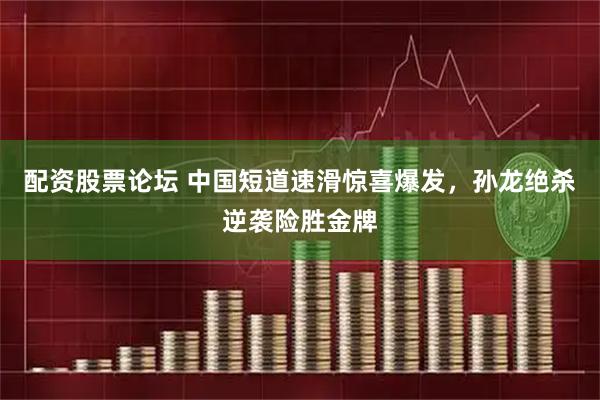 配资股票论坛 中国短道速滑惊喜爆发，孙龙绝杀逆袭险胜金牌