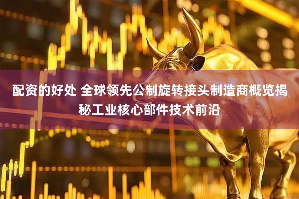 配资的好处 全球领先公制旋转接头制造商概览揭秘工业核心部件技术前沿