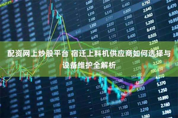 配资网上炒股平台 宿迁上料机供应商如何选择与设备维护全解析