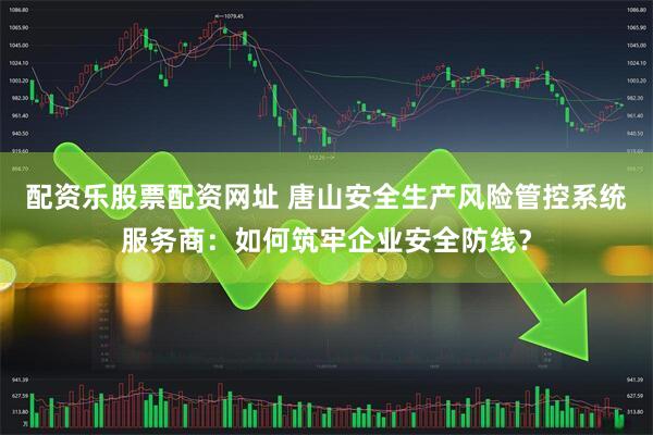 配资乐股票配资网址 唐山安全生产风险管控系统服务商：如何筑牢企业安全防线？