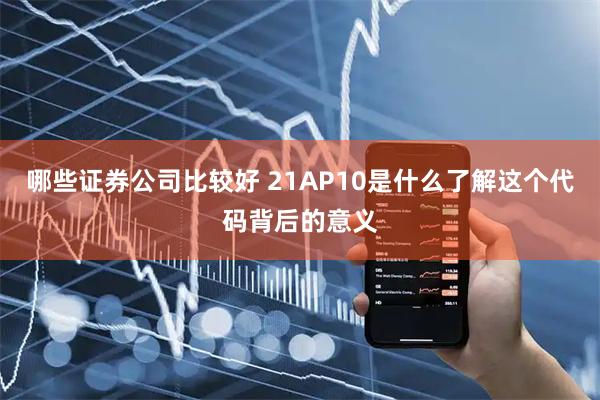 哪些证券公司比较好 21AP10是什么了解这个代码背后的意义
