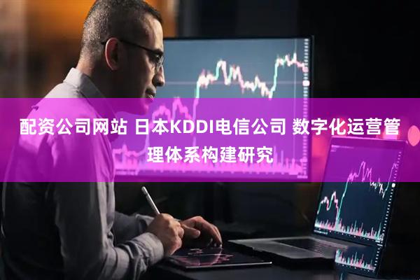 配资公司网站 日本KDDI电信公司 数字化运营管理体系构建研究