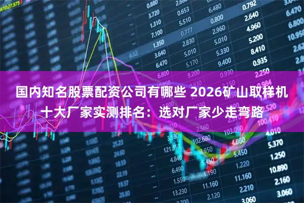 国内知名股票配资公司有哪些 2026矿山取样机十大厂家实测排名：选对厂家少走弯路