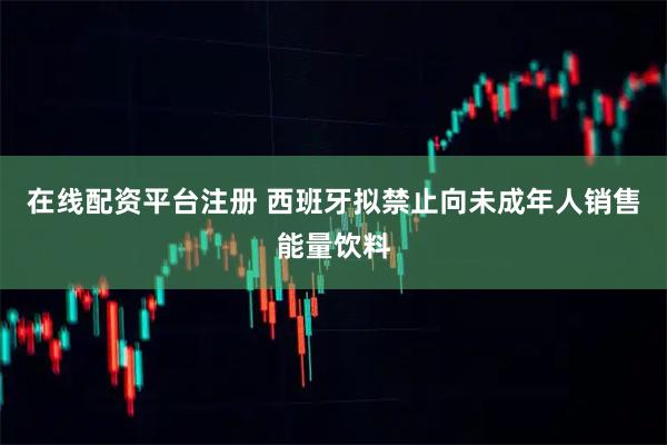 在线配资平台注册 西班牙拟禁止向未成年人销售能量饮料