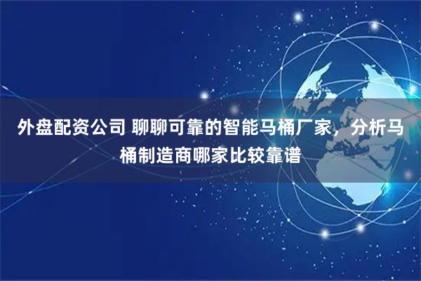 外盘配资公司 聊聊可靠的智能马桶厂家，分析马桶制造商哪家比较靠谱