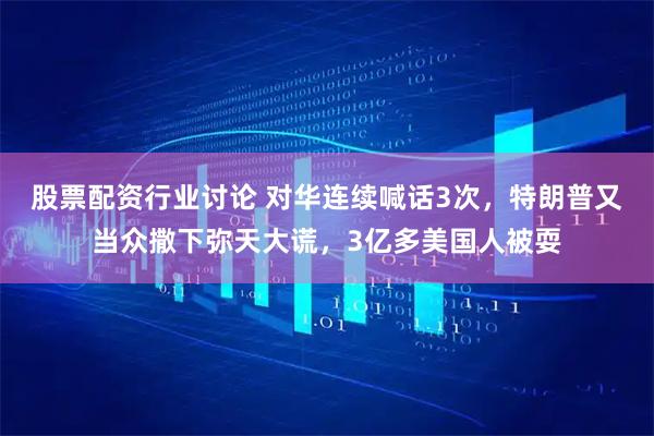 股票配资行业讨论 对华连续喊话3次，特朗普又当众撒下弥天大谎，3亿多美国人被耍